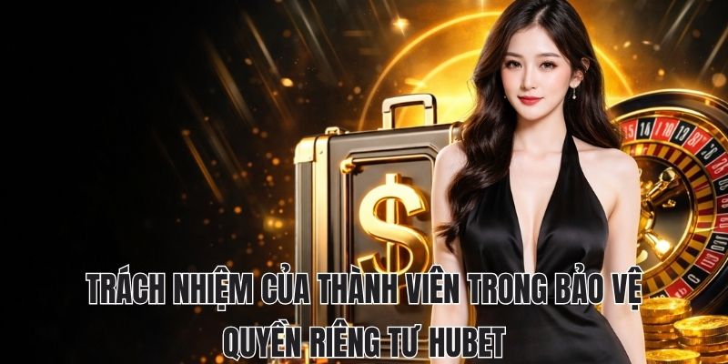 QUYỀN RIÊNG TƯ HUBET 3 Trách nhiệm của thành viên trong bảo vệ quyền riêng tư hubet